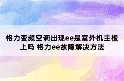 格力变频空调出现ee是室外机主板上吗 格力ee故障解决方法